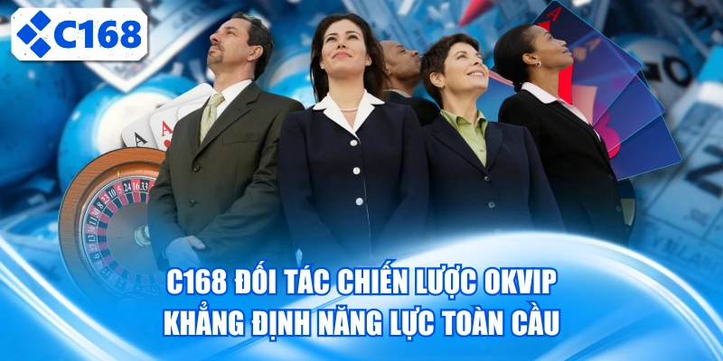 C168 Đối Tác Chiến Lược OKVIP Khẳng Định Năng Lực Toàn Cầu